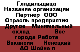 Гладильщица › Название организации ­ Партнер, ООО › Отрасль предприятия ­ Другое › Минимальный оклад ­ 20 000 - Все города Работа » Вакансии   . Ненецкий АО,Шойна п.